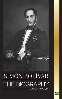 Simn Bolvar: Biografia liderului militar venezuelean și a eliberatorului latino-american - Simn Bolvar: The biography of the Venezuelan military leader and Latin-American Liberator