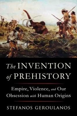 Invenția preistoriei: Imperiul, violența și obsesia noastră pentru originile umane - The Invention of Prehistory: Empire, Violence, and Our Obsession with Human Origins
