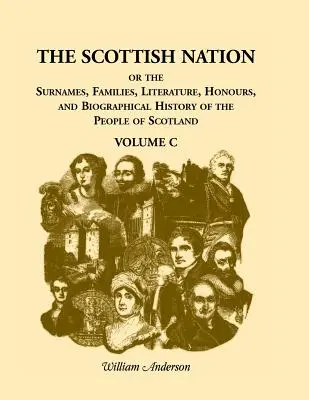 Națiunea scoțiană: Or the Surnames, Families, Literature, Honours, and Biographical History of the People of Scotland, Volume C - The Scottish Nation: Or the Surnames, Families, Literature, Honours, and Biographical History of the People of Scotland, Volume C