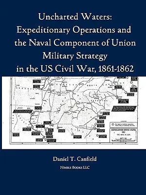 Ape neexplorate: Expeditionary Operations and the Naval Component of Union Military Strategy in the Us Civil War, 1861-1862 - Uncharted Waters: Expeditionary Operations and the Naval Component of Union Military Strategy in the Us Civil War, 1861-1862