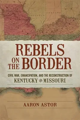 Rebeli la graniță: Războiul Civil, Emanciparea și Reconstrucția din Kentucky și Missouri - Rebels on the Border: Civil War, Emancipation, and the Reconstruction of Kentucky and Missouri