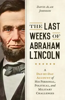 Ultimele săptămâni ale lui Abraham Lincoln: O relatare zi de zi a provocărilor sale personale, politice și militare - The Last Weeks of Abraham Lincoln: A Day-By-Day Account of His Personal, Political, and Military Challenges