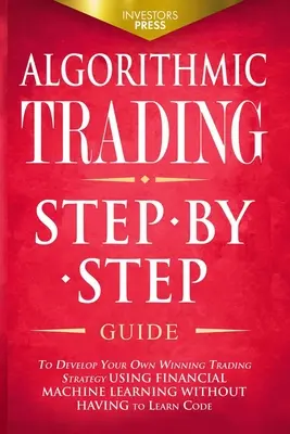 Algorithmic Trading: Ghid pas cu pas pentru a vă dezvolta propria strategie de tranzacționare câștigătoare folosind învățarea mașinilor financiare fără a fi nevoie să Lea - Algorithmic Trading: Step-By-Step Guide to Develop Your Own Winning Trading Strategy Using Financial Machine Learning Without Having to Lea