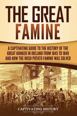 Marea foamete: A Captivating Guide to the History of the Great Hunger in Ireland from 1845 to 1849 and How the Irish Potato Famine Wa - The Great Famine: A Captivating Guide to the History of the Great Hunger in Ireland from 1845 to 1849 and How the Irish Potato Famine Wa