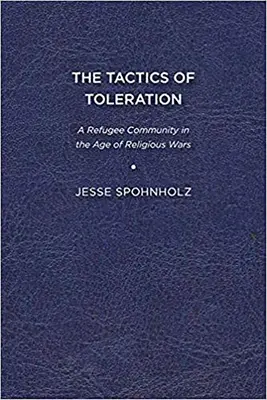 The Tactics of Toleration: O comunitate de refugiați în epoca războaielor religioase (A Refugee Community in the Age of Religious Wars) - The Tactics of Toleration: A Refugee Community in the Age of Religious Wars