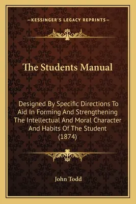 The Students Manual: Designed By Specific Directions To Aid In Forming And Strengthening The Intellectual And Moral Character And Habits Of