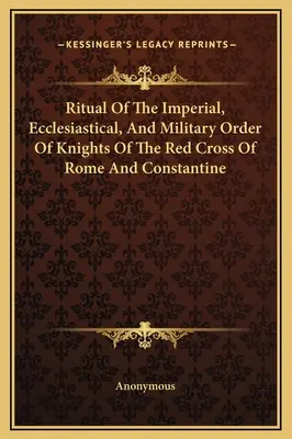 Ritualul Ordinului Imperial, Ecleziastic și Militar al Cavalerilor Crucii Roșii din Roma și Constantin - Ritual Of The Imperial, Ecclesiastical, And Military Order Of Knights Of The Red Cross Of Rome And Constantine
