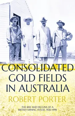 Consolidated Gold Fields în Australia: Ascensiunea și declinul unei case miniere britanice, 1926-1998 - Consolidated Gold Fields in Australia: The Rise and Decline of a British Mining House, 1926-1998