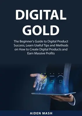 Aurul Digital: Ghidul începătorului pentru succesul produselor digitale, aflați sfaturi și metode utile despre cum să creați produse digitale și E - Digital Gold: The Beginner's Guide to Digital Product Success, Learn Useful Tips and Methods on How to Create Digital Products and E