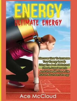Energie: Ultimate Energy: Descoperiți cum să vă creșteți nivelul de energie folosind cele mai bune alimente, suplimente și strategii naturale - Energy: Ultimate Energy: Discover How To Increase Your Energy Levels Using The Best All Natural Foods, Supplements And Strateg
