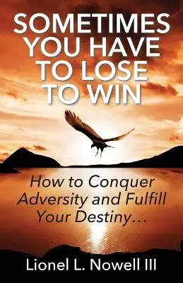 Uneori trebuie să pierzi pentru a câștiga: Cum să învingi adversitatea și să-ți împlinești destinul... - Sometimes You Have To Lose To Win: How To Conquer Adversity And Fulfill Your Destiny...