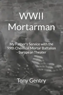 WWII Mortarman: Serviciul tatălui meu cu Batalionul 99 de Mortiere Chimice - Teatrul European - WWII Mortarman: My Father's Service with the 99th Chemical Mortar Battalion - European Theater
