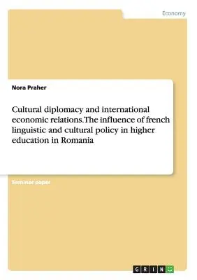 Diplomația culturală și relațiile economice internaționale. Influența politicii lingvistice și culturale franceze în învățământul superior din România - Cultural diplomacy and international economic relations. The influence of french linguistic and cultural policy in higher education in Romania