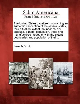 The United States Gazetteer: Conține o descriere autentică a mai multor state, situația lor, întinderea, limitele, solul, produsele, clima - The United States Gazetteer: Containing an Authentic Description of the Several States, Their Situation, Extent, Boundaries, Soil, Produce, Climate